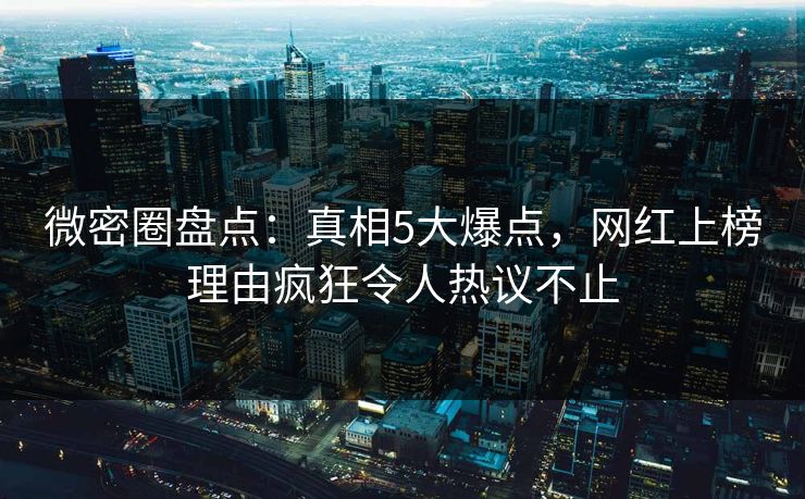 微密圈盘点：真相5大爆点，网红上榜理由疯狂令人热议不止