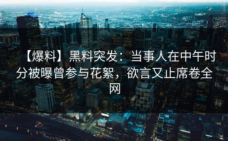 【爆料】黑料突发：当事人在中午时分被曝曾参与花絮，欲言又止席卷全网