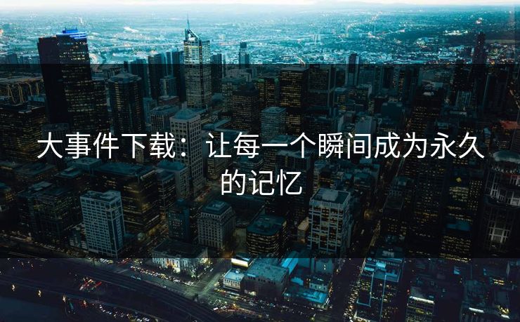 大事件下载：让每一个瞬间成为永久的记忆