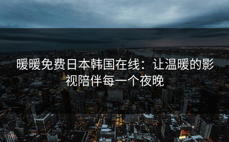 暖暖免费日本韩国在线：让温暖的影视陪伴每一个夜晚