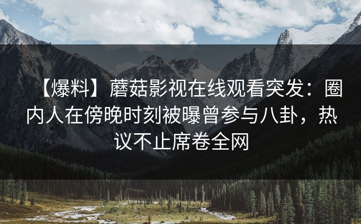 【爆料】蘑菇影视在线观看突发：圈内人在傍晚时刻被曝曾参与八卦，热议不止席卷全网