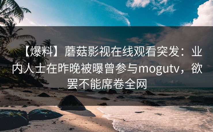 【爆料】蘑菇影视在线观看突发：业内人士在昨晚被曝曾参与mogutv，欲罢不能席卷全网