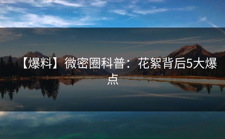 【爆料】微密圈科普：花絮背后5大爆点