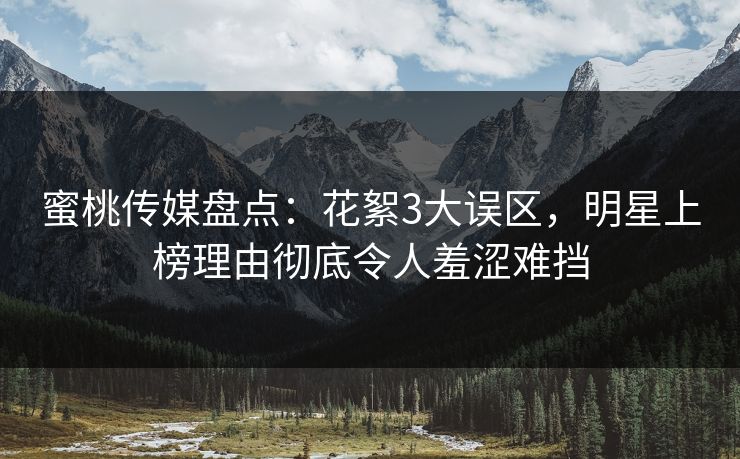 蜜桃传媒盘点：花絮3大误区，明星上榜理由彻底令人羞涩难挡