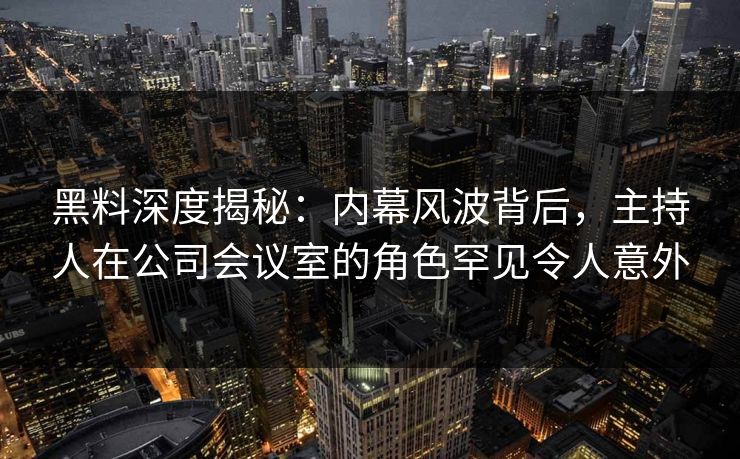 黑料深度揭秘：内幕风波背后，主持人在公司会议室的角色罕见令人意外