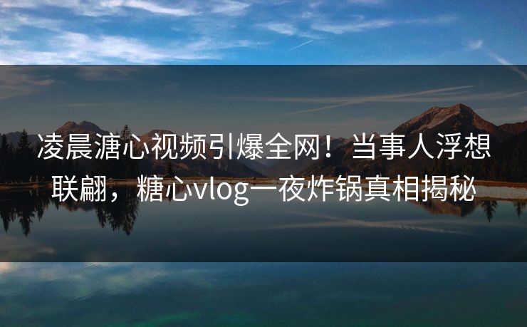 凌晨溏心视频引爆全网！当事人浮想联翩，糖心vlog一夜炸锅真相揭秘
