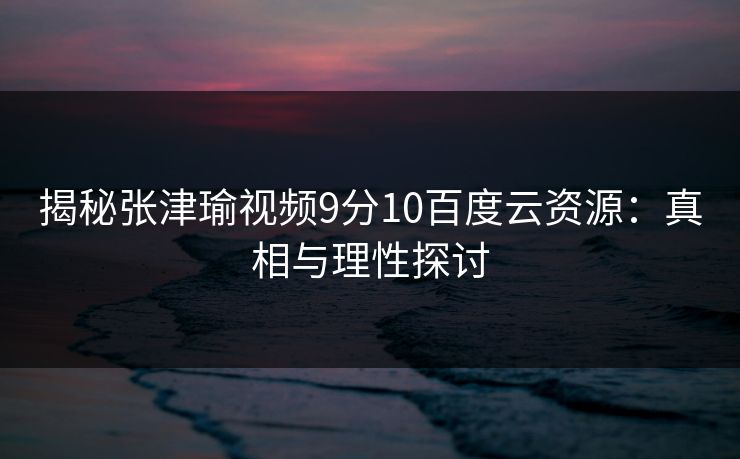 揭秘张津瑜视频9分10百度云资源：真相与理性探讨