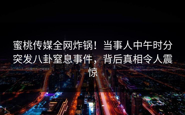 蜜桃传媒全网炸锅！当事人中午时分突发八卦窒息事件，背后真相令人震惊