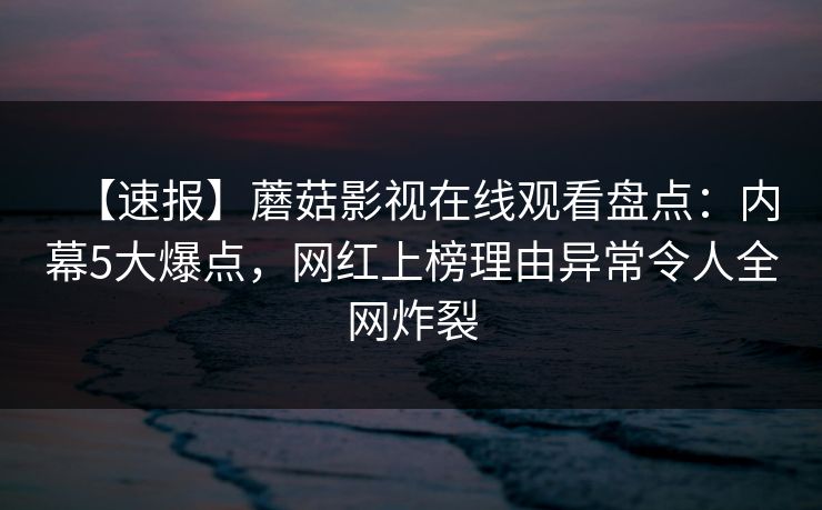 【速报】蘑菇影视在线观看盘点：内幕5大爆点，网红上榜理由异常令人全网炸裂