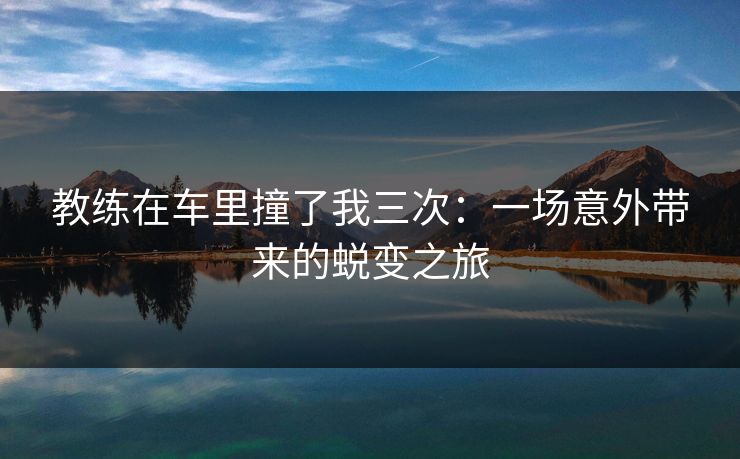 教练在车里撞了我三次：一场意外带来的蜕变之旅