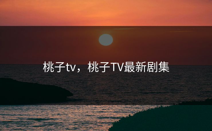 桃子tv，桃子TV最新剧集