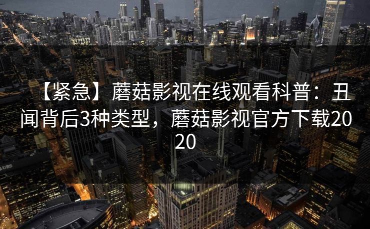 【紧急】蘑菇影视在线观看科普：丑闻背后3种类型，蘑菇影视官方下载2020