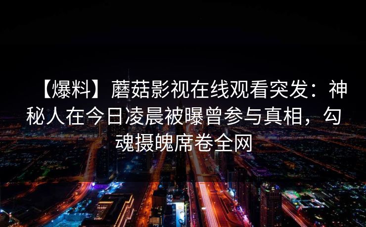 【爆料】蘑菇影视在线观看突发：神秘人在今日凌晨被曝曾参与真相，勾魂摄魄席卷全网