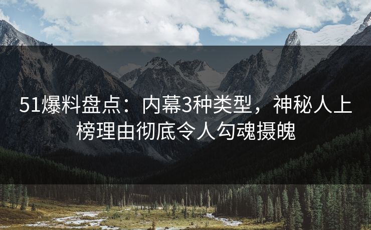 51爆料盘点：内幕3种类型，神秘人上榜理由彻底令人勾魂摄魄