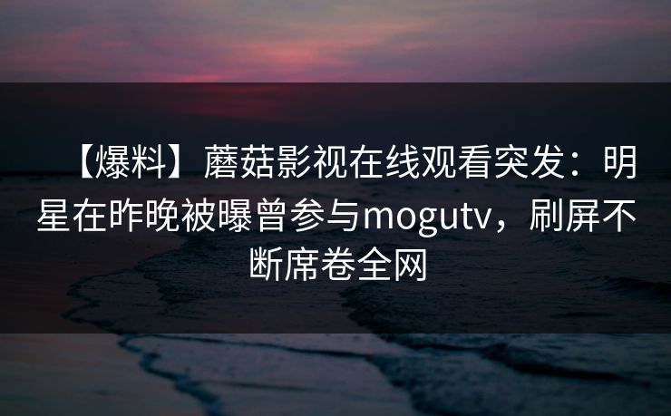 【爆料】蘑菇影视在线观看突发：明星在昨晚被曝曾参与mogutv，刷屏不断席卷全网