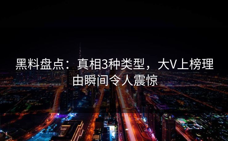 黑料盘点：真相3种类型，大V上榜理由瞬间令人震惊