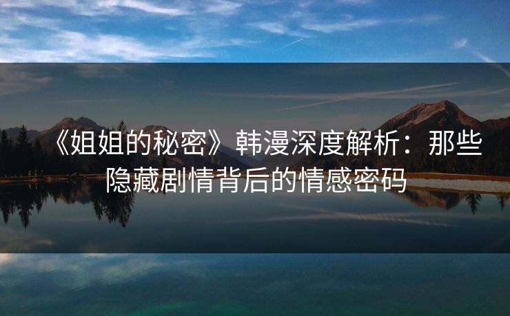 《姐姐的秘密》韩漫深度解析：那些隐藏剧情背后的情感密码