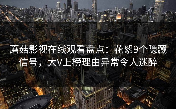 蘑菇影视在线观看盘点：花絮9个隐藏信号，大V上榜理由异常令人迷醉