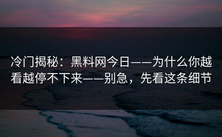 冷门揭秘：黑料网今日——为什么你越看越停不下来——别急，先看这条细节