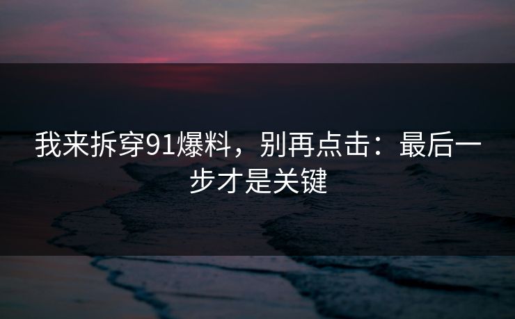 我来拆穿91爆料，别再点击：最后一步才是关键