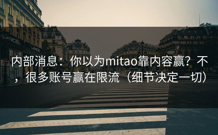 内部消息：你以为mitao靠内容赢？不，很多账号赢在限流（细节决定一切）