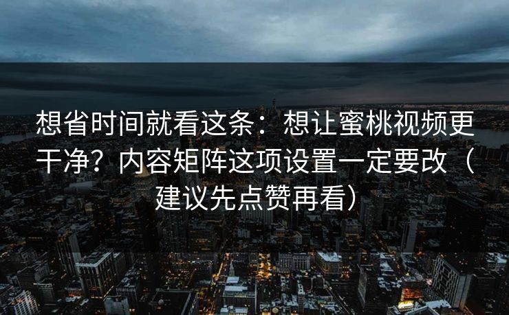 想省时间就看这条：想让蜜桃视频更干净？内容矩阵这项设置一定要改（建议先点赞再看）