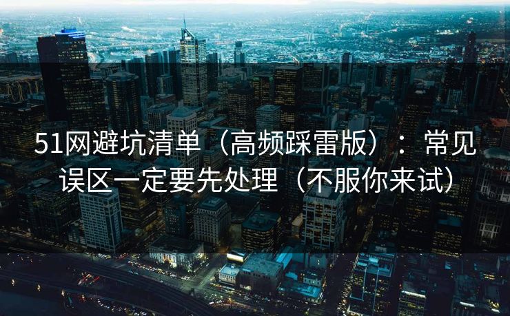 51网避坑清单（高频踩雷版）：常见误区一定要先处理（不服你来试）