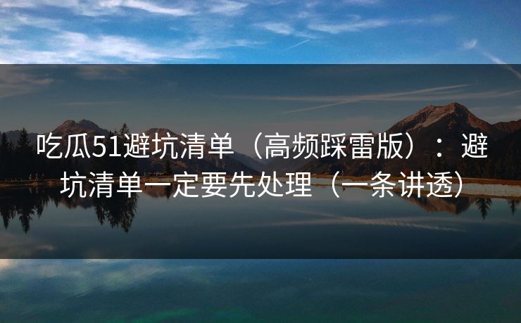吃瓜51避坑清单（高频踩雷版）：避坑清单一定要先处理（一条讲透）