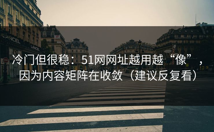 冷门但很稳：51网网址越用越“像”，因为内容矩阵在收敛（建议反复看）