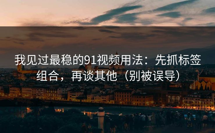 我见过最稳的91视频用法：先抓标签组合，再谈其他（别被误导）