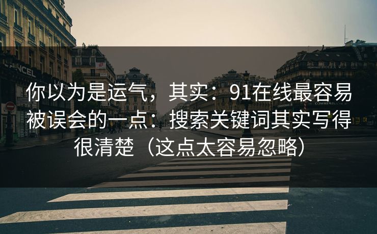 你以为是运气，其实：91在线最容易被误会的一点：搜索关键词其实写得很清楚（这点太容易忽略）