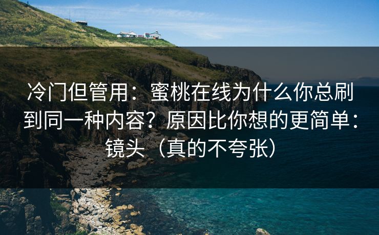 冷门但管用：蜜桃在线为什么你总刷到同一种内容？原因比你想的更简单：镜头（真的不夸张）