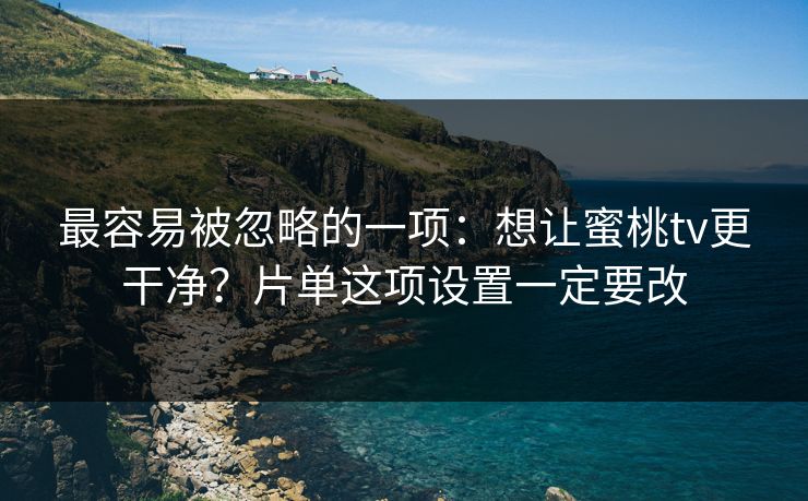 最容易被忽略的一项：想让蜜桃tv更干净？片单这项设置一定要改