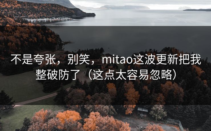 不是夸张，别笑，mitao这波更新把我整破防了（这点太容易忽略）